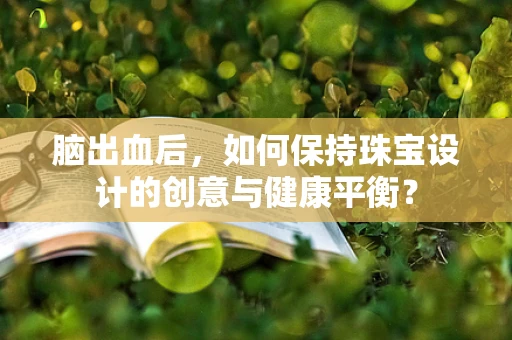 脑出血后，如何保持珠宝设计的创意与健康平衡？