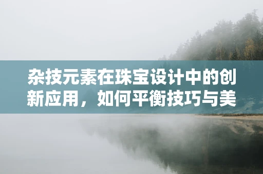 杂技元素在珠宝设计中的创新应用，如何平衡技巧与美感？