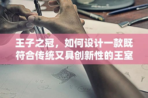 王子之冠，如何设计一款既符合传统又具创新性的王室珠宝？