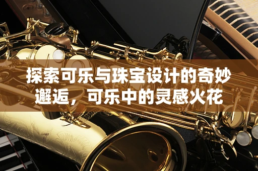 探索可乐与珠宝设计的奇妙邂逅，可乐中的灵感火花