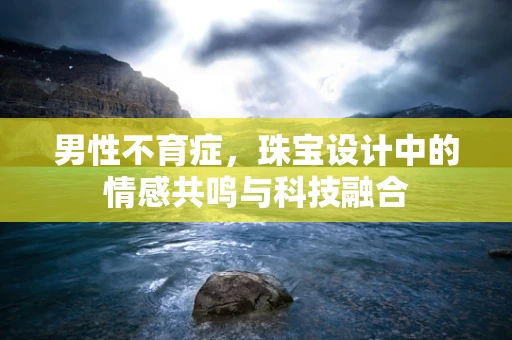 男性不育症，珠宝设计中的情感共鸣与科技融合