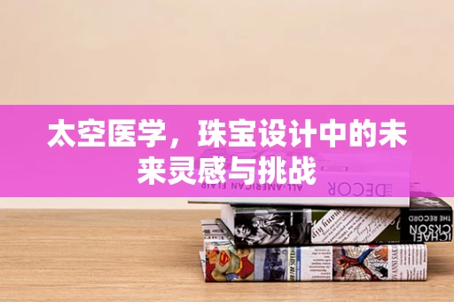 太空医学，珠宝设计中的未来灵感与挑战