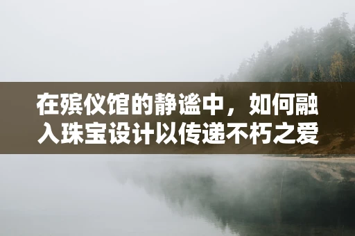 在殡仪馆的静谧中，如何融入珠宝设计以传递不朽之爱？