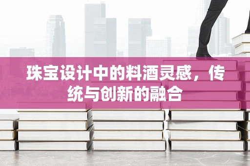 珠宝设计中的料酒灵感，传统与创新的融合