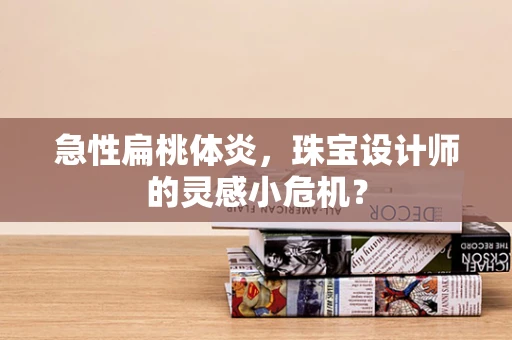 急性扁桃体炎，珠宝设计师的灵感小危机？