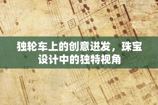 独轮车上的创意迸发，珠宝设计中的独特视角