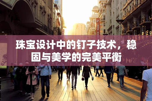 珠宝设计中的钉子技术，稳固与美学的完美平衡