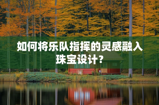 如何将乐队指挥的灵感融入珠宝设计？