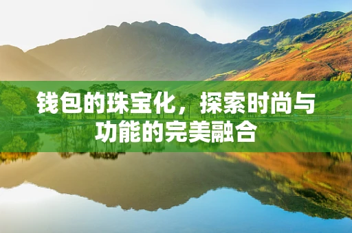 钱包的珠宝化，探索时尚与功能的完美融合