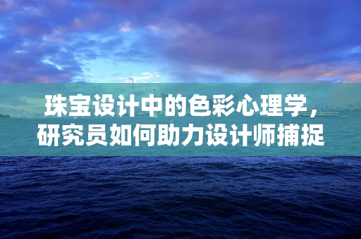 珠宝设计中的色彩心理学，研究员如何助力设计师捕捉情感共鸣？