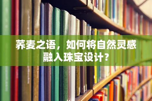 荞麦之语，如何将自然灵感融入珠宝设计？