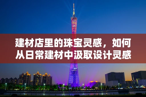 建材店里的珠宝灵感，如何从日常建材中汲取设计灵感？