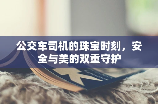 公交车司机的珠宝时刻，安全与美的双重守护