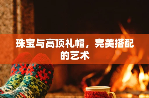 珠宝与高顶礼帽，完美搭配的艺术