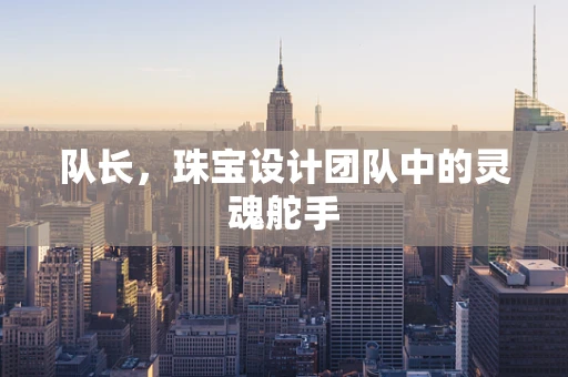 队长，珠宝设计团队中的灵魂舵手