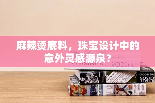 麻辣烫底料，珠宝设计中的意外灵感源泉？