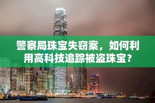 警察局珠宝失窃案，如何利用高科技追踪被盗珠宝？