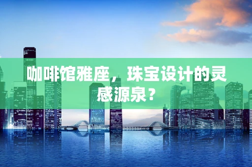 咖啡馆雅座，珠宝设计的灵感源泉？