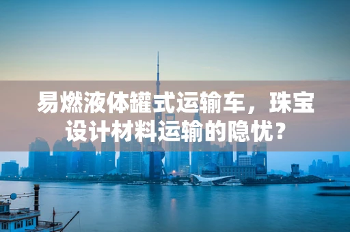 易燃液体罐式运输车，珠宝设计材料运输的隐忧？