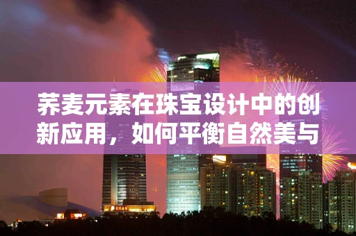 荞麦元素在珠宝设计中的创新应用，如何平衡自然美与现代设计感？
