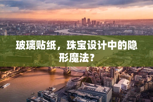 玻璃贴纸，珠宝设计中的隐形魔法？
