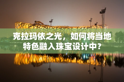 克拉玛依之光，如何将当地特色融入珠宝设计中？