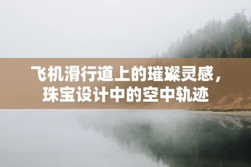 飞机滑行道上的璀璨灵感，珠宝设计中的空中轨迹