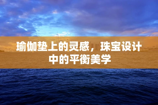 瑜伽垫上的灵感，珠宝设计中的平衡美学