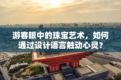 游客眼中的珠宝艺术，如何通过设计语言触动心灵？