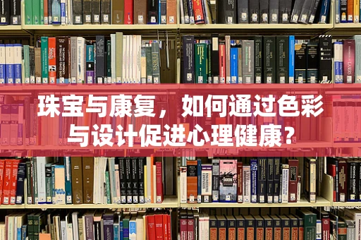 珠宝与康复，如何通过色彩与设计促进心理健康？