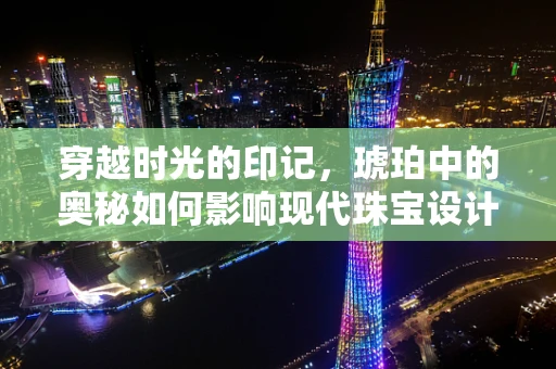 穿越时光的印记，琥珀中的奥秘如何影响现代珠宝设计？