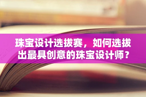 珠宝设计选拔赛，如何选拔出最具创意的珠宝设计师？