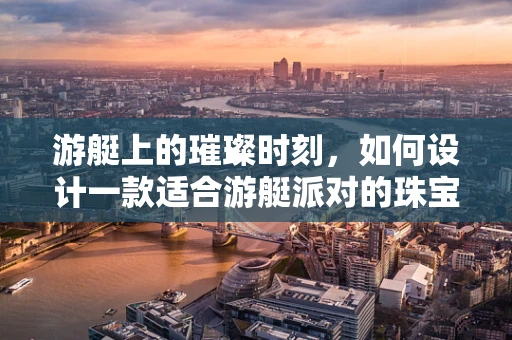 游艇上的璀璨时刻，如何设计一款适合游艇派对的珠宝饰品？