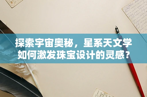 探索宇宙奥秘，星系天文学如何激发珠宝设计的灵感？