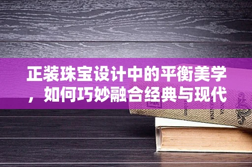 正装珠宝设计中的平衡美学，如何巧妙融合经典与现代？