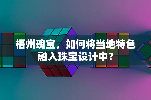 梧州瑰宝，如何将当地特色融入珠宝设计中？