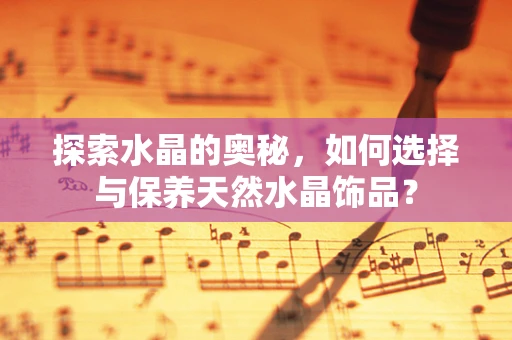 探索水晶的奥秘，如何选择与保养天然水晶饰品？