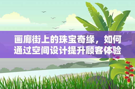 画廊街上的珠宝奇缘，如何通过空间设计提升顾客体验？
