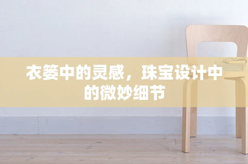 衣篓中的灵感，珠宝设计中的微妙细节