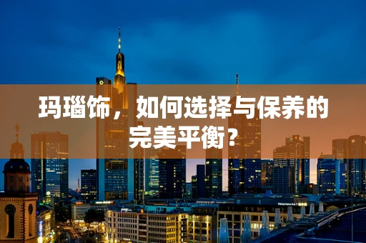 玛瑙饰，如何选择与保养的完美平衡？