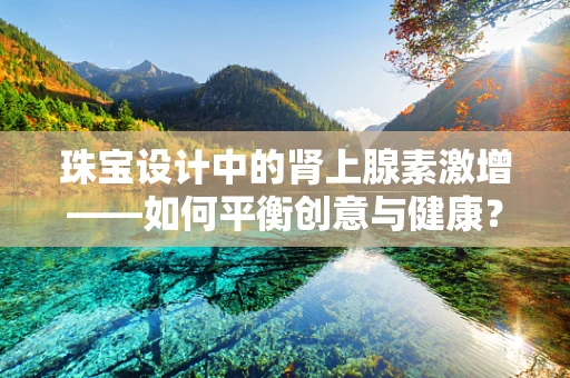 珠宝设计中的肾上腺素激增——如何平衡创意与健康？