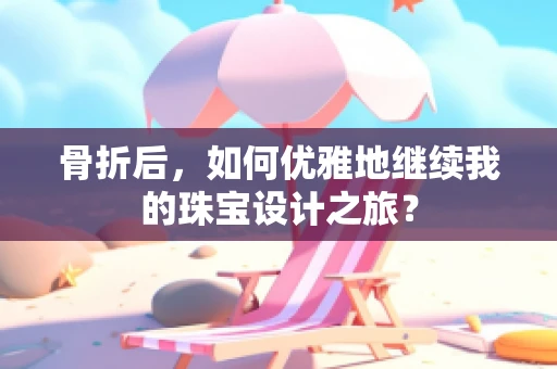 骨折后，如何优雅地继续我的珠宝设计之旅？