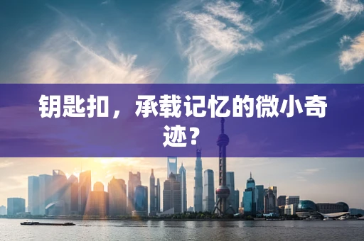 钥匙扣，承载记忆的微小奇迹？