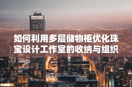 如何利用多层储物柜优化珠宝设计工作室的收纳与组织？