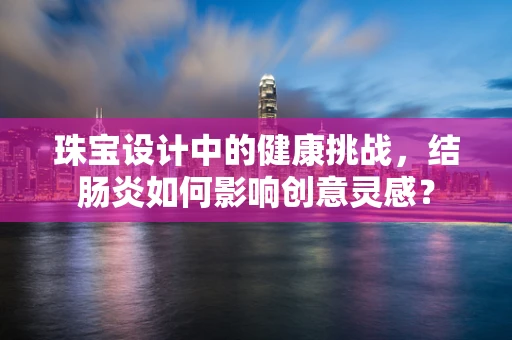 珠宝设计中的健康挑战，结肠炎如何影响创意灵感？