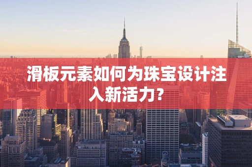 滑板元素如何为珠宝设计注入新活力？