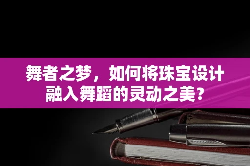 舞者之梦，如何将珠宝设计融入舞蹈的灵动之美？