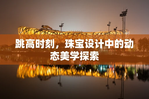 跳高时刻，珠宝设计中的动态美学探索