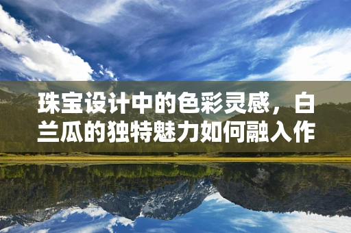 珠宝设计中的色彩灵感，白兰瓜的独特魅力如何融入作品？