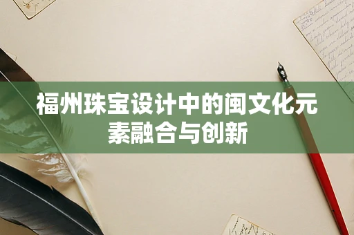 福州珠宝设计中的闽文化元素融合与创新